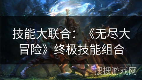 技能大联合：《无尽大冒险》终极技能组合