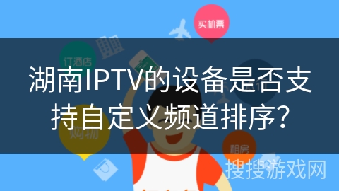 湖南IPTV的设备是否支持自定义频道排序？