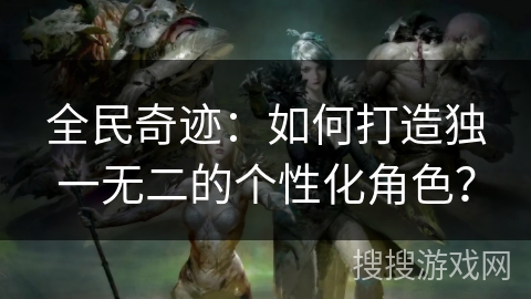 全民奇迹：如何打造独一无二的个性化角色？