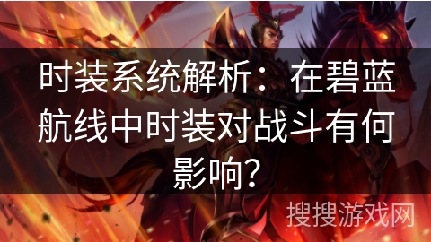 时装系统解析：在碧蓝航线中时装对战斗有何影响？
