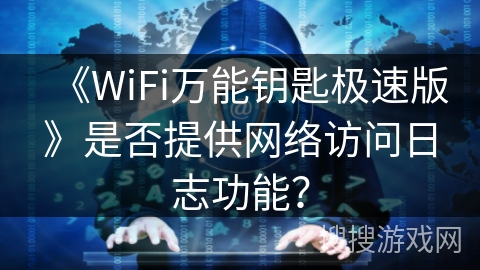 《WiFi万能钥匙极速版》是否提供网络访问日志功能？