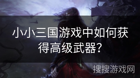 小小三国游戏中如何获得高级武器？