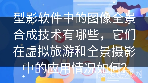 型影软件中的图像全景合成技术有哪些，它们在虚拟旅游和全景摄影中的应用情况如何？