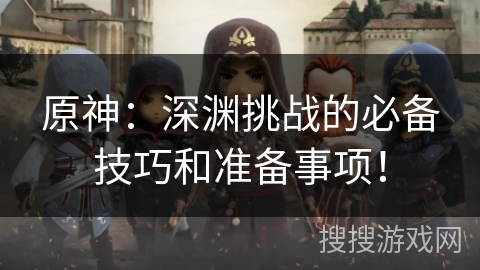 原神：深渊挑战的必备技巧和准备事项！