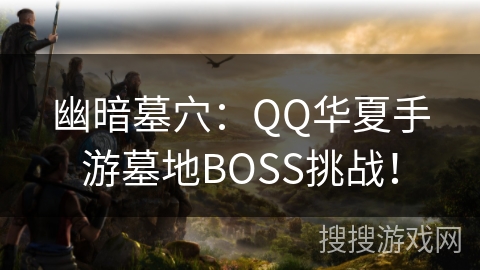 幽暗墓穴：QQ华夏手游墓地BOSS挑战！