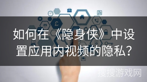 如何在《隐身侠》中设置应用内视频的隐私？