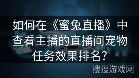 如何在《蜜兔直播》中查看主播的直播间宠物任务效果排名？