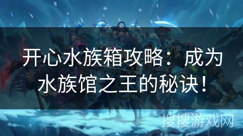 开心水族箱攻略：成为水族馆之王的秘诀！