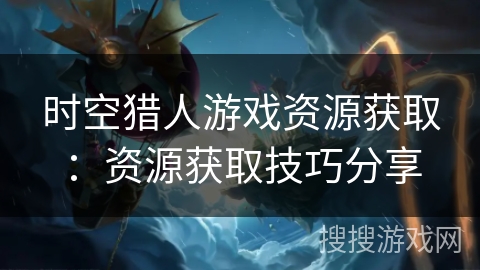 时空猎人游戏资源获取：资源获取技巧分享