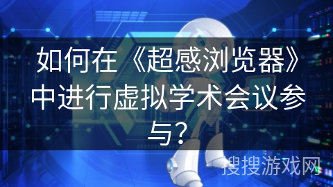 如何在《超感浏览器》中进行虚拟学术会议参与？