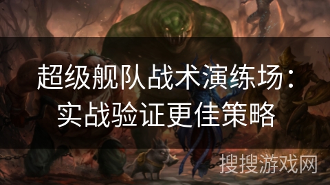超级舰队战术演练场:实战验证更佳策略 超级舰队战术演练场:实战验证更佳策略
