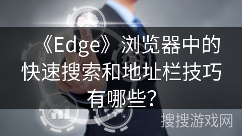 《Edge》浏览器中的快速搜索和地址栏技巧有哪些？