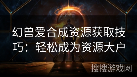 幻兽爱合成资源获取技巧：轻松成为资源大户