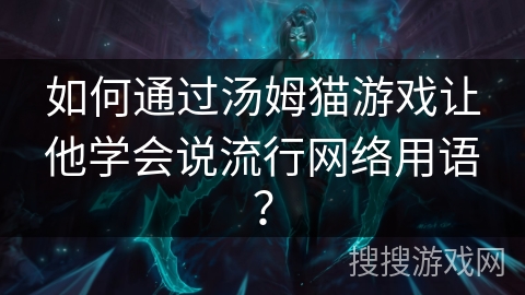 如何通过汤姆猫游戏让他学会说流行网络用语？