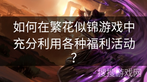 如何在繁花似锦游戏中充分利用各种福利活动？