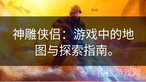 神雕侠侣：游戏中的地图与探索指南。