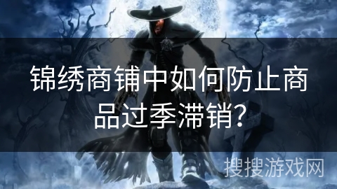 锦绣商铺中如何防止商品过季滞销？