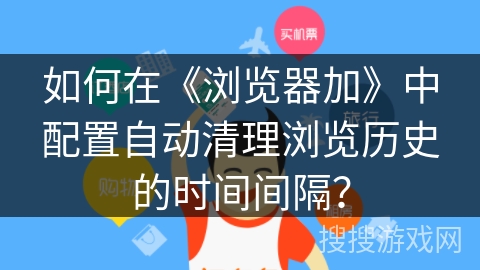 如何在《浏览器加》中配置自动清理浏览历史的时间间隔？
