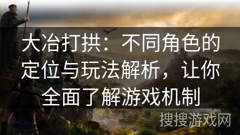 大冶打拱：不同角色的定位与玩法解析，让你全面了解游戏机制