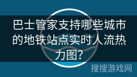 巴士管家支持哪些城市的地铁站点实时人流热力图？