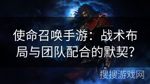 使命召唤手游：战术布局与团队配合的默契？