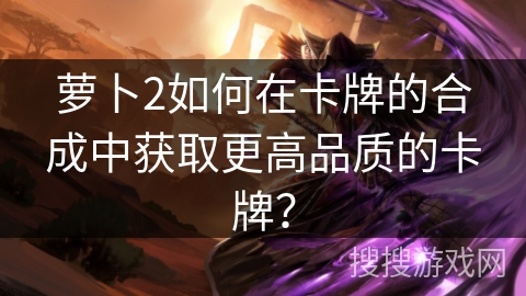 萝卜2如何在卡牌的合成中获取更高品质的卡牌？
