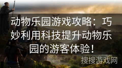 动物乐园游戏攻略：巧妙利用科技提升动物乐园的游客体验！