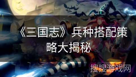 《三国志》兵种搭配策略大揭秘