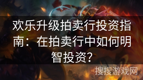 欢乐升级拍卖行投资指南：在拍卖行中如何明智投资？