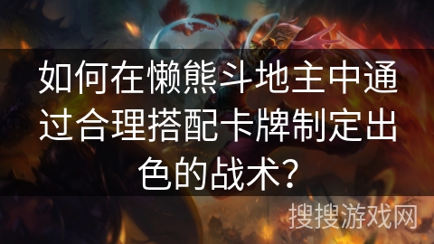 如何在懒熊斗地主中通过合理搭配卡牌制定出色的战术？