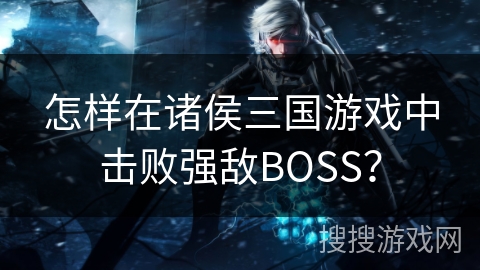 怎样在诸侯三国游戏中击败强敌BOSS？