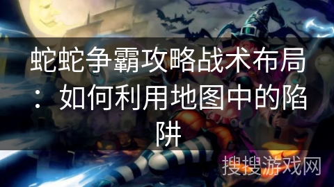 蛇蛇争霸攻略战术布局：如何利用地图中的陷阱