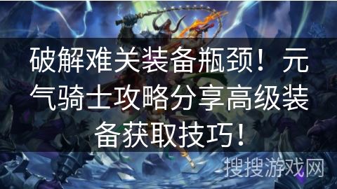 破解难关装备瓶颈！元气骑士攻略分享高级装备获取技巧！