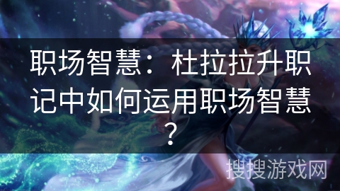 职场智慧：杜拉拉升职记中如何运用职场智慧？