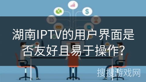 湖南IPTV的用户界面是否友好且易于操作？