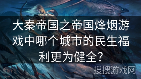 大秦帝国之帝国烽烟游戏中哪个城市的民生福利更为健全？