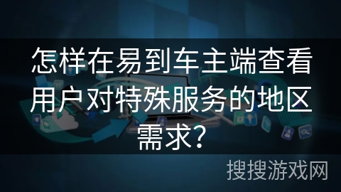 怎样在易到车主端查看用户对特殊服务的地区需求？