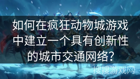 如何在疯狂动物城游戏中建立一个具有创新性的城市交通网络？