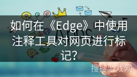 如何在《Edge》中使用注释工具对网页进行标记？