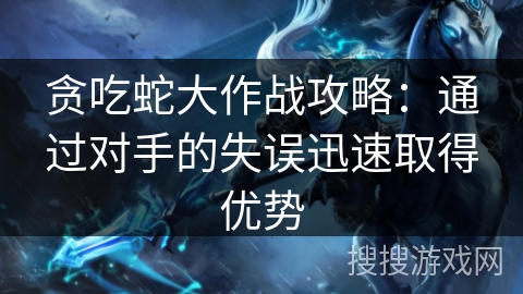 贪吃蛇大作战攻略：通过对手的失误迅速取得优势