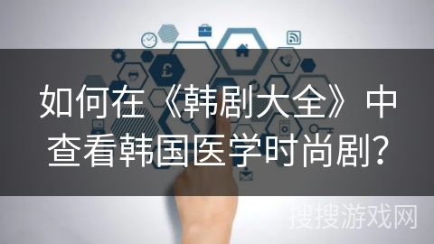 如何在《韩剧大全》中查看韩国医学时尚剧？