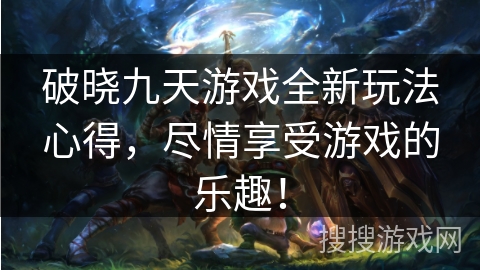 破晓九天游戏全新玩法心得，尽情享受游戏的乐趣！