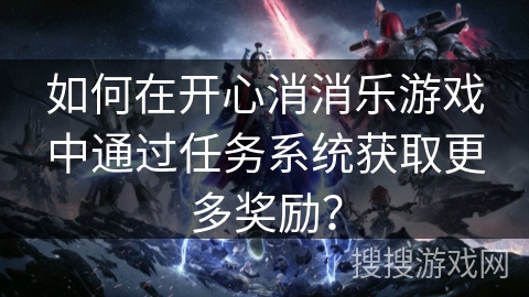 如何在开心消消乐游戏中通过任务系统获取更多奖励？