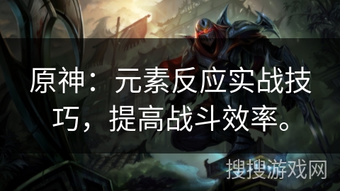 原神：元素反应实战技巧，提高战斗效率。