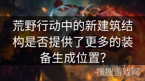 荒野行动中的新建筑结构是否提供了更多的装备生成位置？
