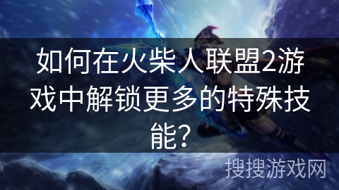 如何在火柴人联盟2游戏中解锁更多的特殊技能？