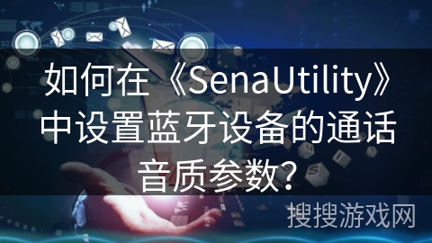 如何在《SenaUtility》中设置蓝牙设备的通话音质参数？