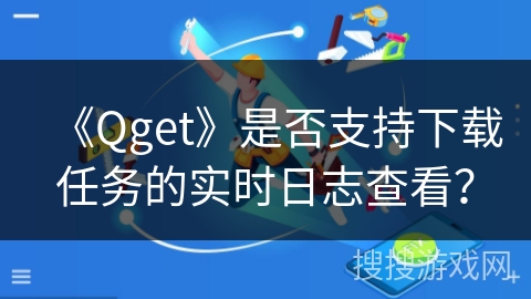 《Qget》是否支持下载任务的实时日志查看？