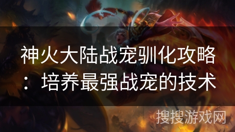 神火大陆战宠驯化攻略：培养最强战宠的技术
