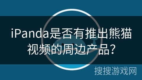 iPanda是否有推出熊猫视频的周边产品？